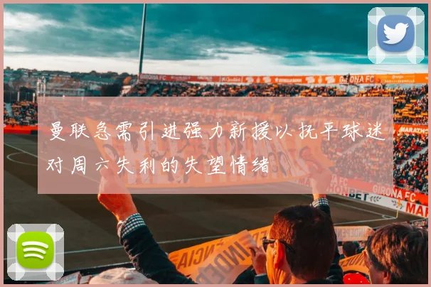 曼联急需引进强力新援以抚平球迷对周六失利的失望情绪