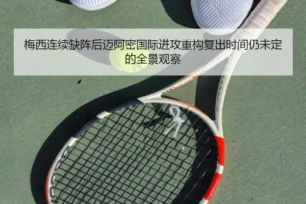 梅西连续缺阵后迈阿密国际进攻重构复出时间仍未定的全景观察